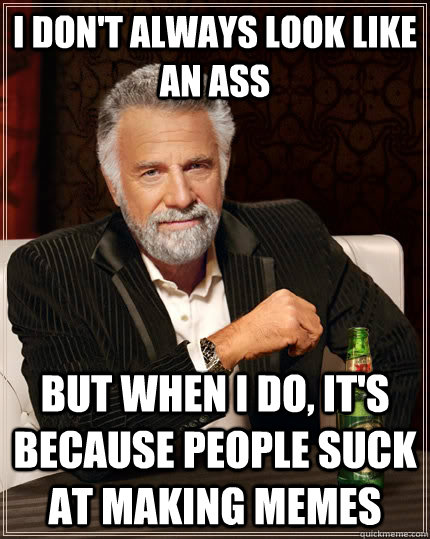 I don't always look like an ass but when I do, it's because people suck at making memes  The Most Interesting Man In The World