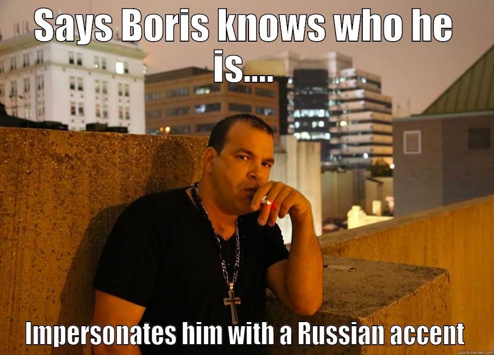 SAYS BORIS KNOWS WHO HE IS.... IMPERSONATES HIM WITH A RUSSIAN ACCENT Misc