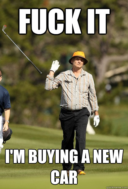 Fuck it I'm buying a new car  Bill Murray