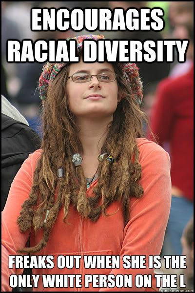 Encourages racial diversity Freaks out when she is the only white person on the L  College Liberal