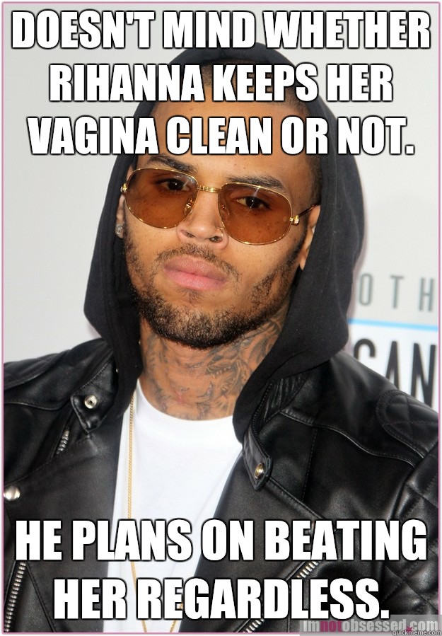 Doesn't mind whether Rihanna keeps her vagina clean or not. He plans on beating her regardless.  Not misunderstood Chris Brown