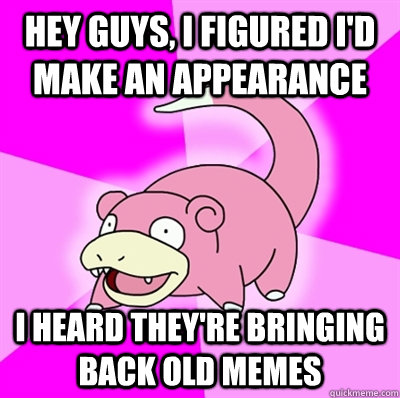 Hey guys, i figured I'd make an appearance I heard they're bringing back old memes  Slowpoke Earthquake