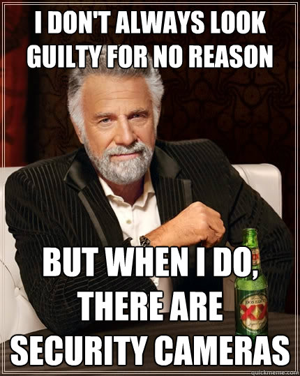 I Don't always look guilty for no reason But when I do, there are security cameras  The Most Interesting Man In The World