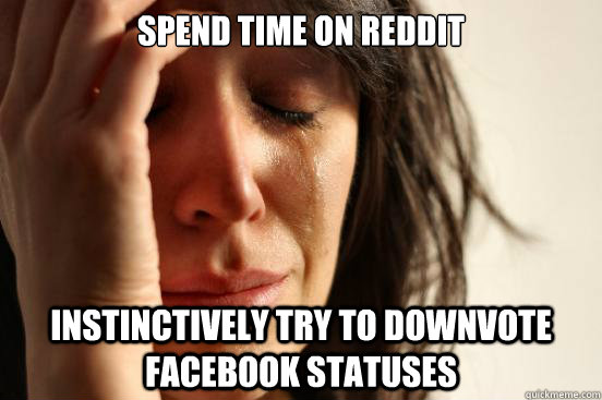Spend time on reddit instinctively try to downvote facebook statuses  First World Problems
