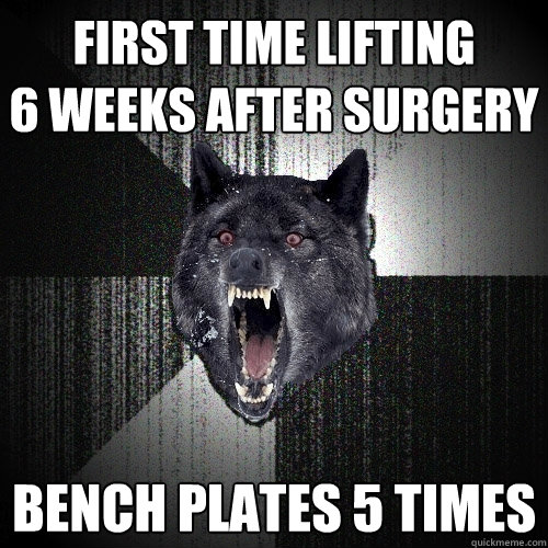 FIRST TIME LIFTING          
6 WEEKS AFTER SURGERY BENCH PLATES 5 TIMES  Insanity Wolf