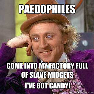 Paedophiles Come into my factory full of slave midgets I've got candy!  Condescending Wonka