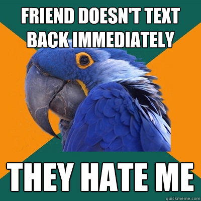 friend doesn't text back immediately  they hate me  Paranoid Parrot