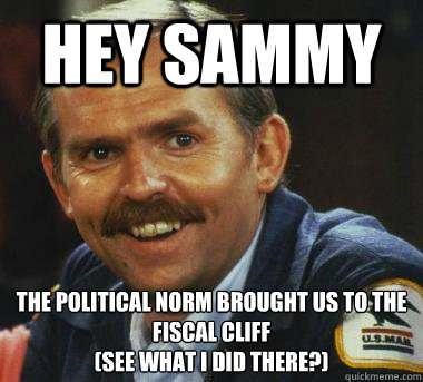 Hey Sammy The Political Norm brought us to the fiscal cliff 
(See what I did there?) - Hey Sammy The Political Norm brought us to the fiscal cliff 
(See what I did there?)  Fiscal Cliff Clavin