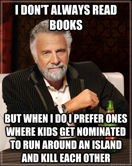 I don't always read books but when I do I prefer ones where kids get nominated to run around an island and kill each other  The Most Interesting Man In The World