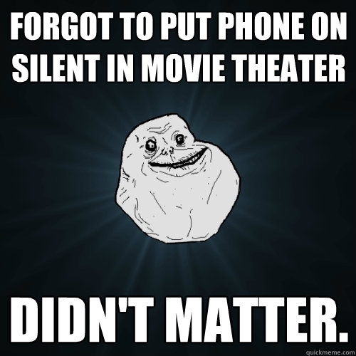 forgot to put phone on silent in movie theater didn't matter.  Forever Alone