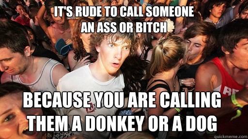 it's rude to call someone
an ass or bitch because you are calling
them a donkey or a dog  Sudden Clarity Clarence