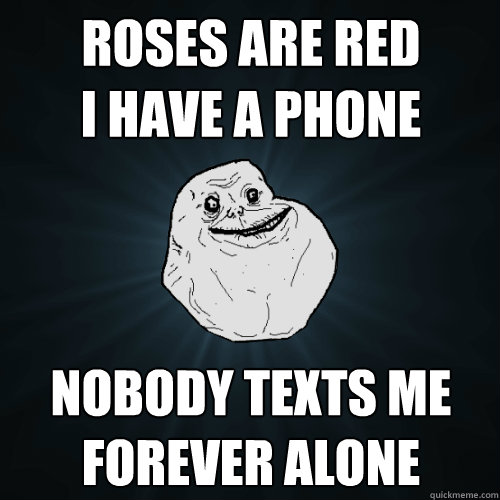 Roses are red 
i have a phone nobody texts me
forever alone  Forever Alone
