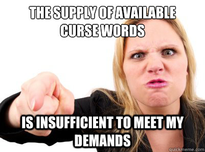 The supply of available 
curse words  is insufficient to meet my demands   Angry woman