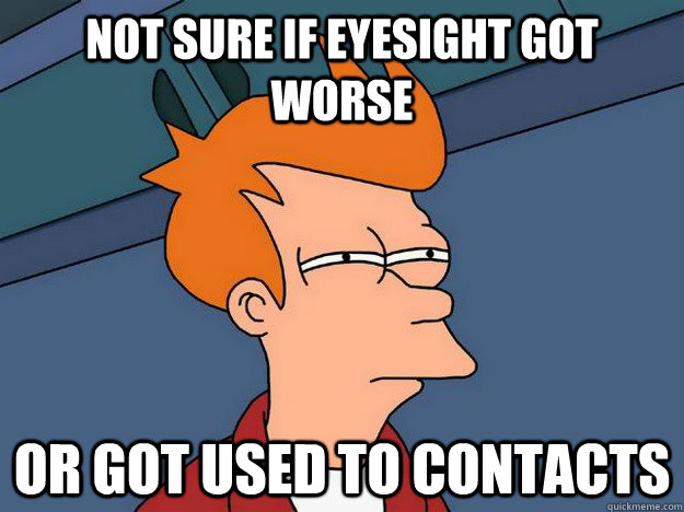 Not sure if eyesight got worse or got used to contacts - Not sure if eyesight got worse or got used to contacts  Suspicious Fry