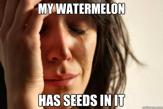 My watermelon has seeds in it  First World Problems