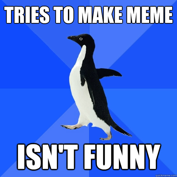 Tries to make meme ISn't funny  Socially Awkward Penguin
