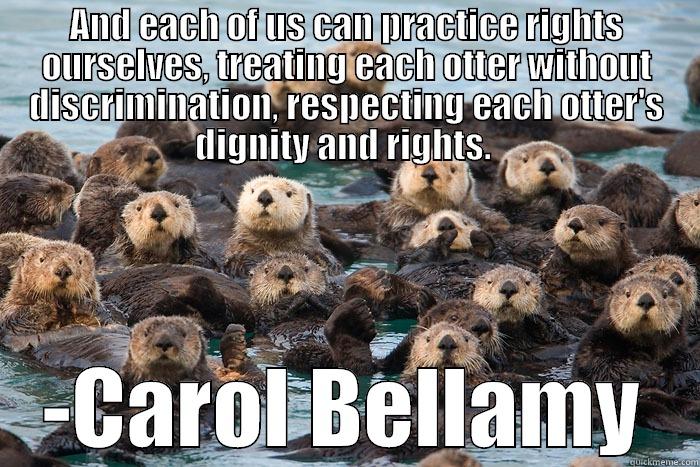 AND EACH OF US CAN PRACTICE RIGHTS OURSELVES, TREATING EACH OTTER WITHOUT DISCRIMINATION, RESPECTING EACH OTTER'S DIGNITY AND RIGHTS.  -CAROL BELLAMY Misc
