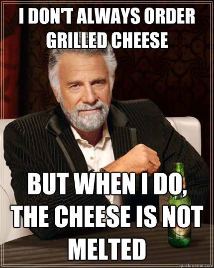 I don't always order grilled cheese but when I do, the cheese is not melted  The Most Interesting Man In The World
