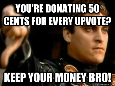 You're donating 50 cents for every upvote? Keep your money bro!  Downvoting Roman