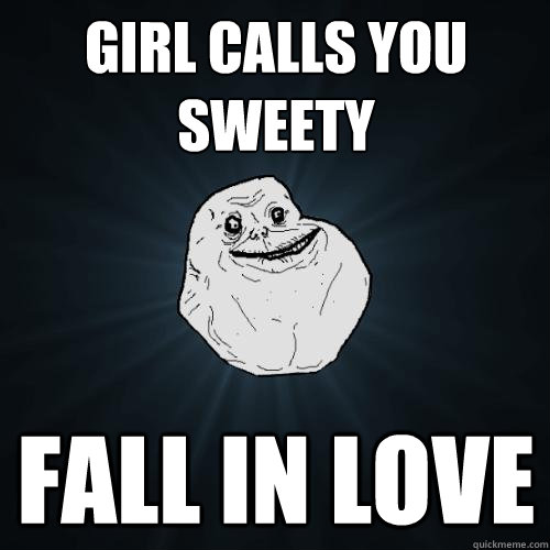 Girl calls you sweety Fall in love  Forever Alone