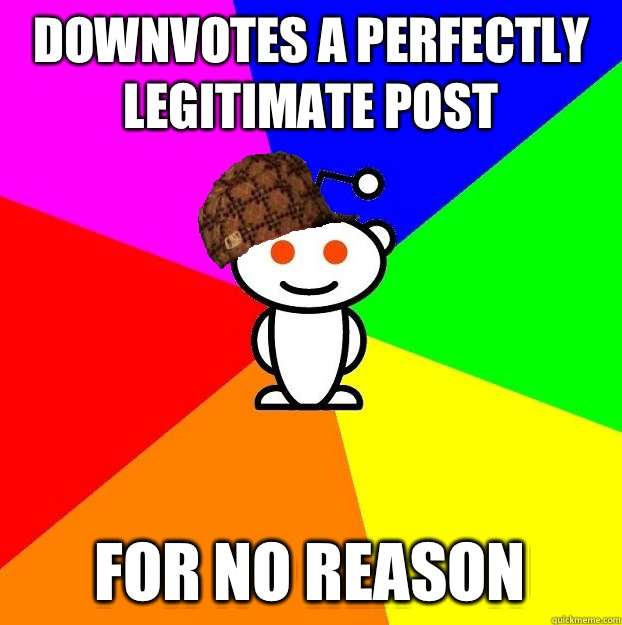 Downvotes a perfectly legitimate post For no reason  Scumbag Redditor