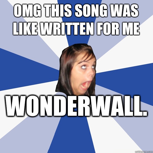 Omg this song was like written for me  Wonderwall.   Annoying Facebook Girl