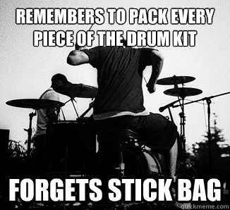Remembers to pack every piece of the drum kit Forgets Stick Bag  Damn Drummer