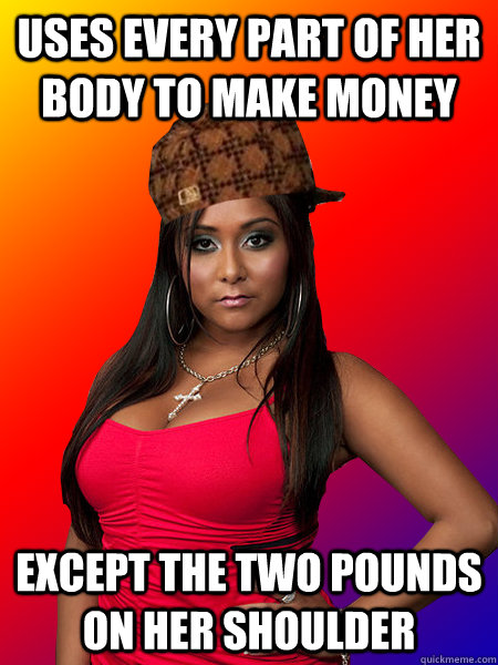 uses every part of her body to make money except the two pounds on her shoulder  