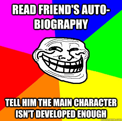 Read friend's auto-biography Tell him the main character isn't developed enough - Read friend's auto-biography Tell him the main character isn't developed enough  Advice trollface