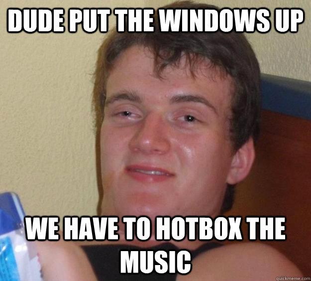 Dude put the windows up we have to hotbox the music - Dude put the windows up we have to hotbox the music  10 Guy