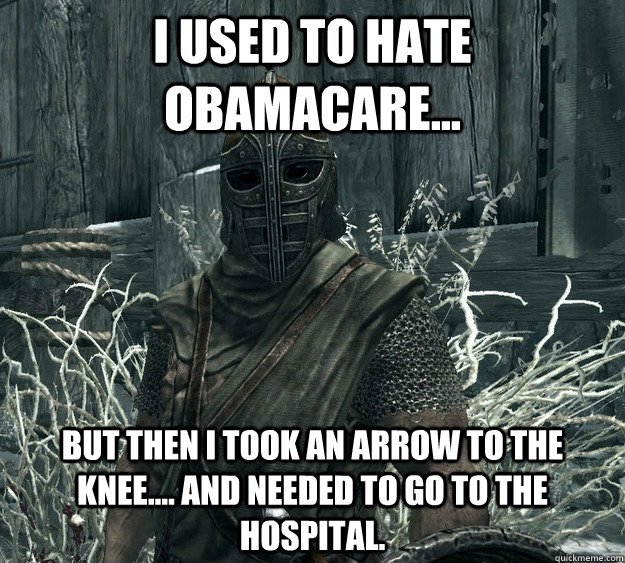 i used to hate obamacare... But then i took an arrow to the knee.... and needed to go to the hospital.  