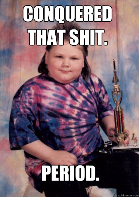 Conquered that shit. Period.  Smug Mullet Kid