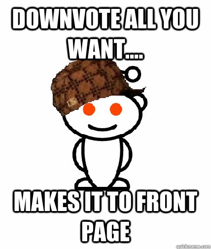 Downvote all you want.... Makes it to front page  Scumbag Reddit