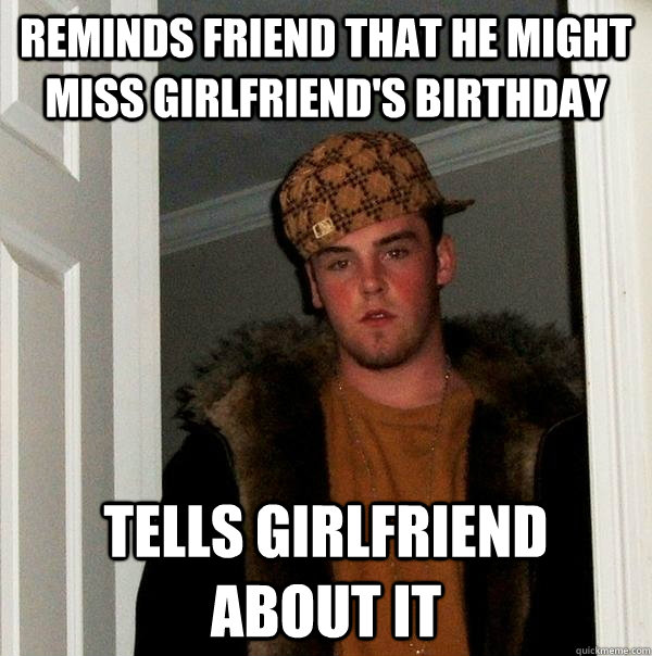 Reminds friend that he might miss girlfriend's birthday tells girlfriend about it  Scumbag Steve