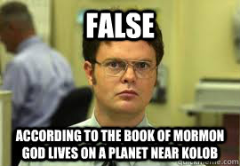 FALSE ACCORDING TO THE BOOK OF MORMON GOD LIVES ON A PLANET NEAR KOLOB - FALSE ACCORDING TO THE BOOK OF MORMON GOD LIVES ON A PLANET NEAR KOLOB  Dwight False