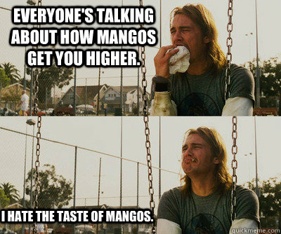 Everyone's talking about how mangos get you higher. I hate the taste of mangos.  First World Stoner Problems