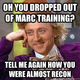 oh you dropped out of MARC training? tell me again how you were almost recon  Condescending Wonka