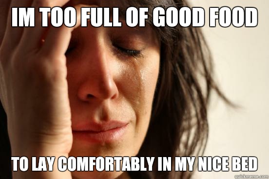 Im too full of good food To lay comfortably in my nice bed  First World Problems