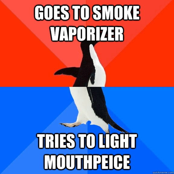 Goes to smoke vaporizer Tries to light mouthpeice  Socially Awesome Awkward Penguin