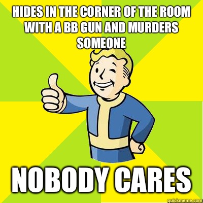 Hides in the corner of the room with a BB gun and murders someone Nobody Cares  Fallout new vegas