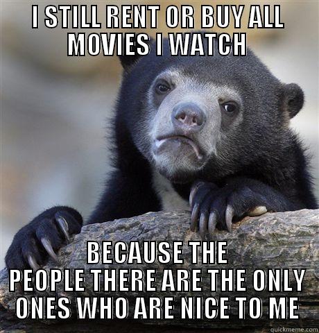 I STILL RENT OR BUY ALL MOVIES I WATCH BECAUSE THE PEOPLE THERE ARE THE ONLY ONES WHO ARE NICE TO ME Confession Bear
