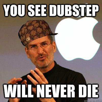 you see dubstep will never die  Scumbag Steve Jobs