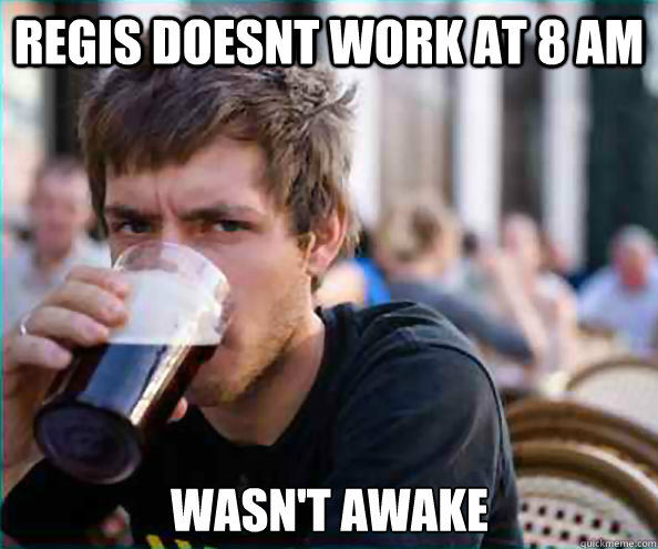 Regis doesnt work at 8 am Wasn't awake  Lazy College Senior