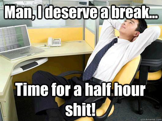 Man, I deserve a break... Time for a half hour shit!  Office Thoughts