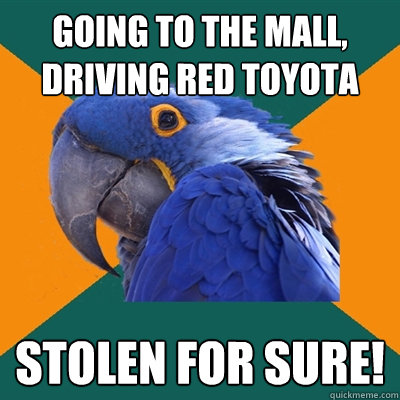 going to the mall, driving red toyota stolen for sure!  Paranoid Parrot