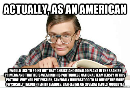 ACTUALLY, As an American I would like to point out that Christiano Ronaldo plays in the Spanish Primera and that he is wearing his Portuguese national team jersey in this picture. Why you put English, generally understood to be one of the more physically  - ACTUALLY, As an American I would like to point out that Christiano Ronaldo plays in the Spanish Primera and that he is wearing his Portuguese national team jersey in this picture. Why you put English, generally understood to be one of the more physically   Pedantic Nerd
