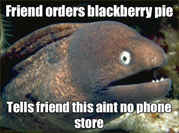Friend orders blackberry pie Tells friend this aint no phone store  Bad Joke Eel