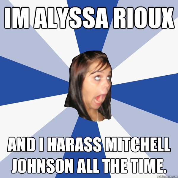 Im Alyssa Rioux And i harass Mitchell Johnson all the time.  Annoying Facebook Girl