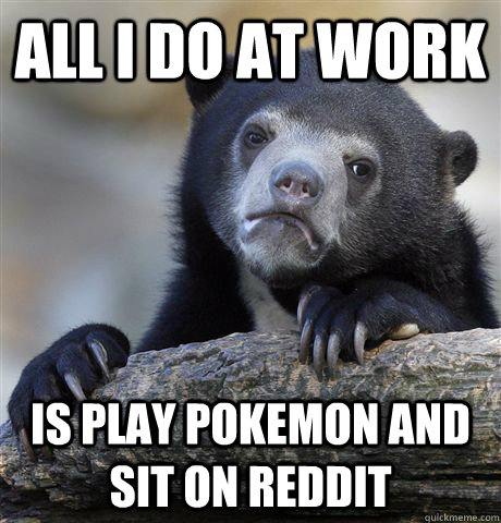 All I do at work Is play Pokemon and sit on reddit  Confession Bear