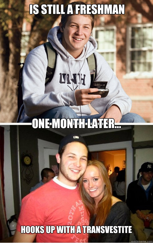 Is still a freshman one month later... Hooks up with a transvestite   1 month later